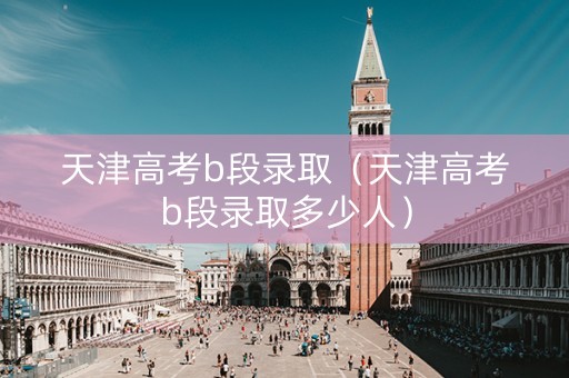 天津高考b段录取（天津高考b段录取多少人）
