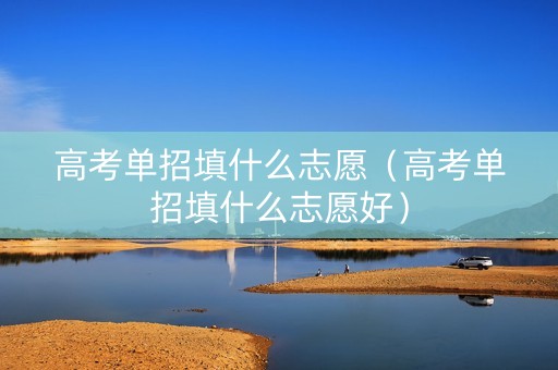 高考单招填什么志愿（高考单招填什么志愿好）
