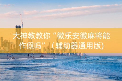大神教教你“微乐安徽麻将能作假吗”（辅助器通用版)