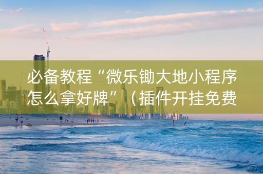 必备教程“微乐锄大地小程序怎么拿好牌”（插件开挂免费AI)