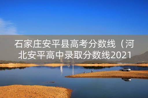 石家庄安平县高考分数线（河北安平高中录取分数线2021）