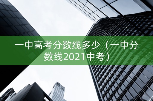 一中高考分数线多少（一中分数线2021中考）