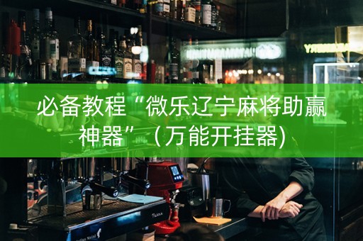 必备教程“微乐辽宁麻将助赢神器”（万能开挂器)