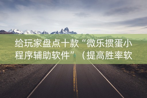 给玩家盘点十款“微乐掼蛋小程序辅助软件”（提高胜率软件)