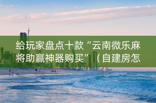给玩家盘点十款“云南微乐麻将助赢神器购买”（自建房怎么拿好牌)