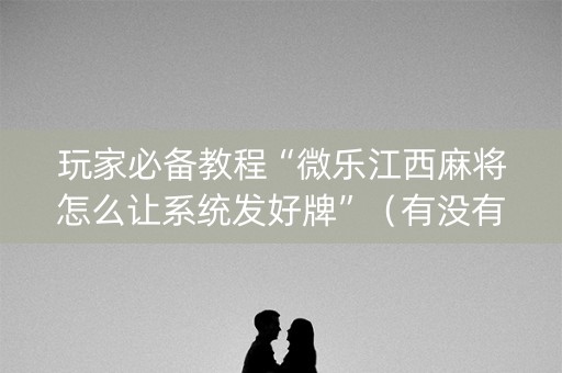玩家必备教程“微乐江西麻将怎么让系统发好牌”（有没有猫腻)