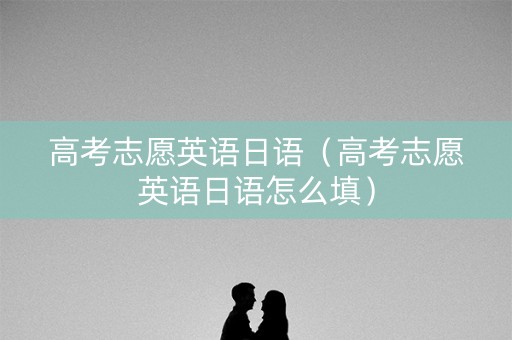 高考志愿英语日语（高考志愿英语日语怎么填）