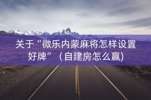 关于“微乐内蒙麻将怎样设置好牌”（自建房怎么赢)