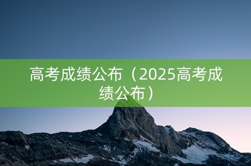 高考成绩公布（2025高考成绩公布）