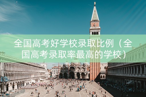 全国高考好学校录取比例（全国高考录取率最高的学校）