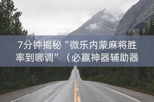 7分钟揭秘“微乐内蒙麻将胜率到哪调”（必赢神器辅助器)