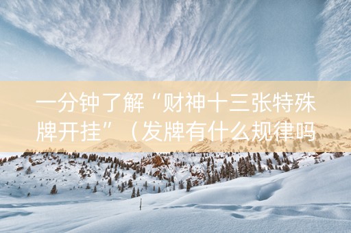 一分钟了解“财神十三张特殊牌开挂”（发牌有什么规律吗)