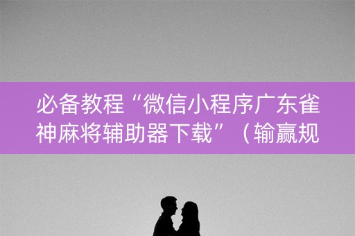 必备教程“微信小程序广东雀神麻将辅助器下载”（输赢规律)