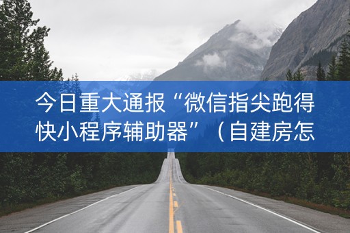 今日重大通报“微信指尖跑得快小程序辅助器”（自建房怎么拿好牌)