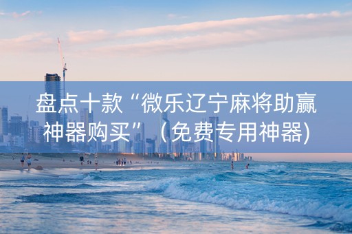 盘点十款“微乐辽宁麻将助赢神器购买”（免费专用神器)