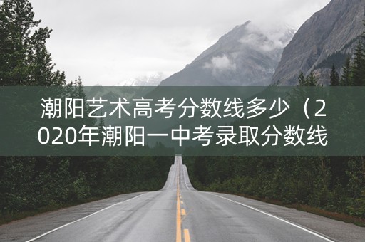潮阳艺术高考分数线多少（2020年潮阳一中考录取分数线）