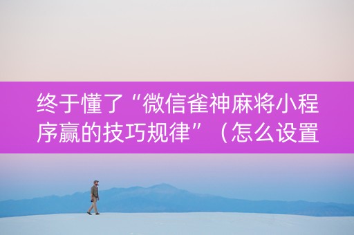 终于懂了“微信雀神麻将小程序赢的技巧规律”（怎么设置才能赢)