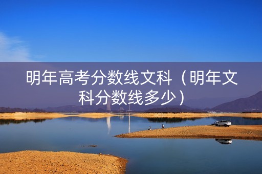 明年高考分数线文科（明年文科分数线多少）