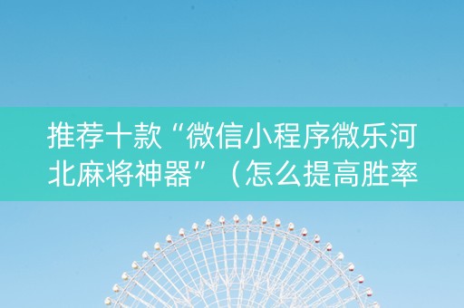 推荐十款“微信小程序微乐河北麻将神器”（怎么提高胜率)