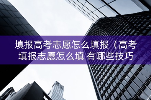 填报高考志愿怎么填报（高考填报志愿怎么填 有哪些技巧）