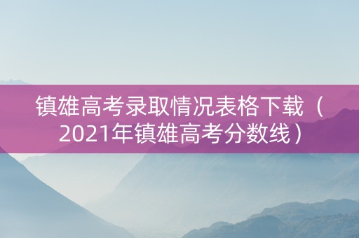 镇雄高考录取情况表格下载（2021年镇雄高考分数线）