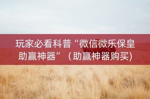玩家必看科普“微信微乐保皇助赢神器”（助赢神器购买)