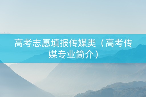 高考志愿填报传媒类（高考传媒专业简介）