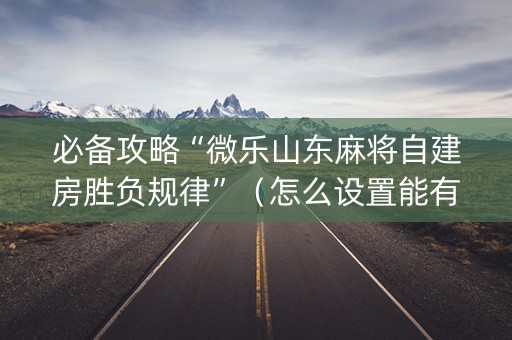 必备攻略“微乐山东麻将自建房胜负规律”（怎么设置能有好牌)
