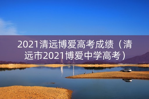2021清远博爱高考成绩（清远市2021博爱中学高考）