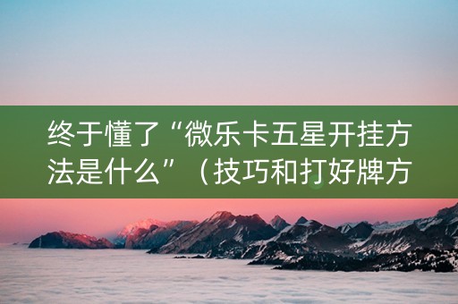 终于懂了“微乐卡五星开挂方法是什么”（技巧和打好牌方法)