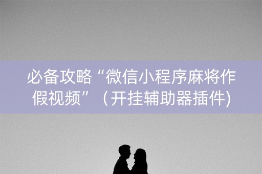 必备攻略“微信小程序麻将作假视频”（开挂辅助器插件)