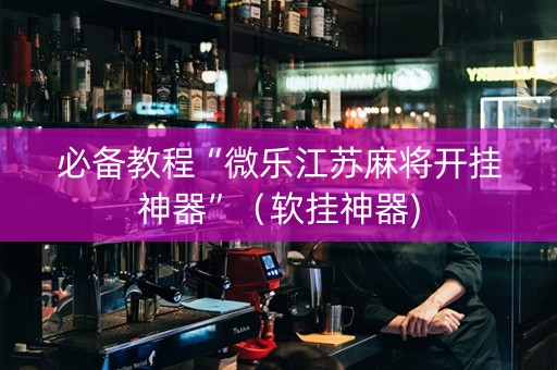 必备教程“微乐江苏麻将开挂神器”（软挂神器)
