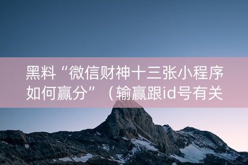 黑料“微信财神十三张小程序如何赢分”（输赢跟id号有关系吗)