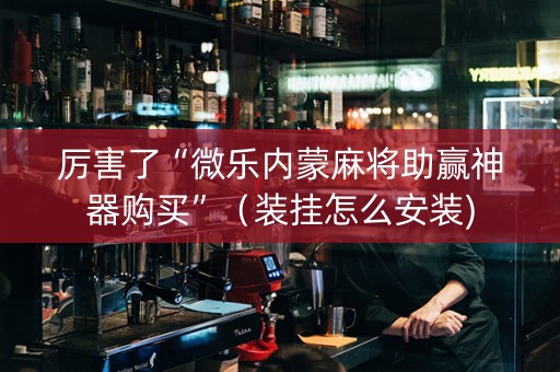 厉害了“微乐内蒙麻将助赢神器购买”（装挂怎么安装)