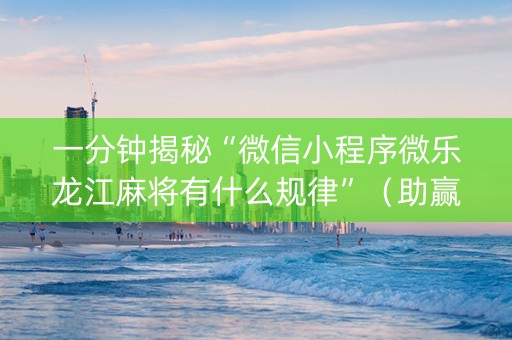 一分钟揭秘“微信小程序微乐龙江麻将有什么规律”（助赢神器购买)