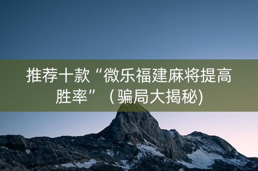 推荐十款“微乐福建麻将提高胜率”（骗局大揭秘)