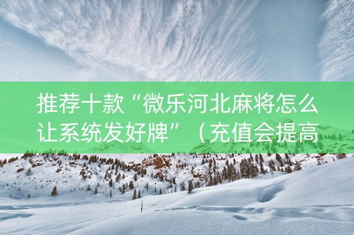 推荐十款“微乐河北麻将怎么让系统发好牌”（充值会提高胜率么)