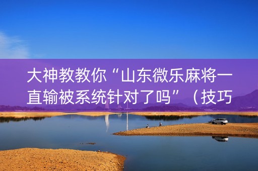 大神教教你“山东微乐麻将一直输被系统针对了吗”（技巧和打好牌方法)