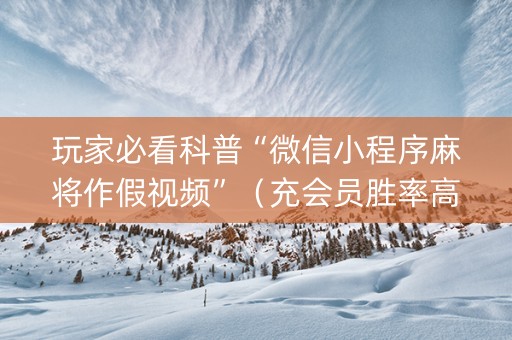 玩家必看科普“微信小程序麻将作假视频”（充会员胜率高)