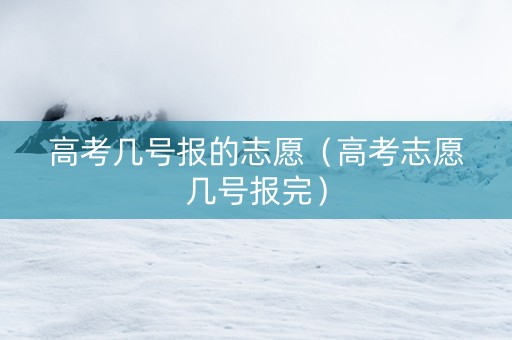 高考几号报的志愿（高考志愿几号报完）