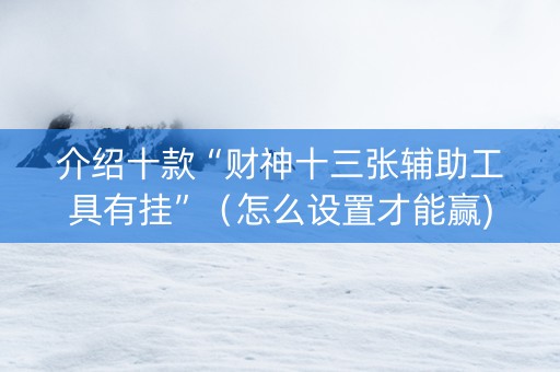 介绍十款“财神十三张辅助工具有挂”（怎么设置才能赢)
