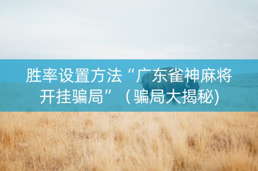 胜率设置方法“广东雀神麻将开挂骗局”（骗局大揭秘)