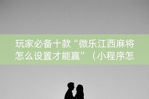 玩家必备十款“微乐江西麻将怎么设置才能赢”（小程序怎么才会赢)