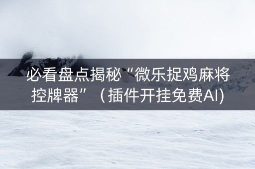 必看盘点揭秘“微乐捉鸡麻将控牌器”（插件开挂免费AI)