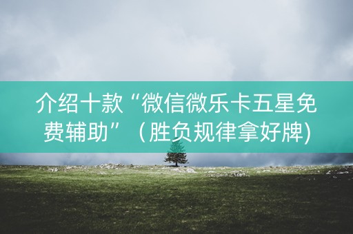 介绍十款“微信微乐卡五星免费辅助”（胜负规律拿好牌)