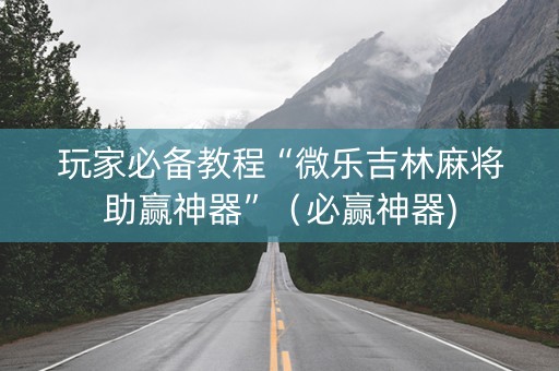 玩家必备教程“微乐吉林麻将助赢神器”（必赢神器)
