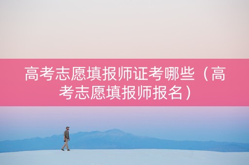 高考志愿填报师证考哪些（高考志愿填报师报名）