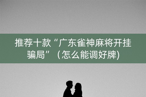 推荐十款“广东雀神麻将开挂骗局”（怎么能调好牌)