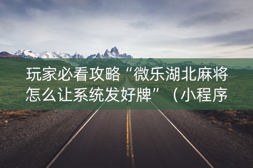 玩家必看攻略“微乐湖北麻将怎么让系统发好牌”（小程序怎么才会赢)