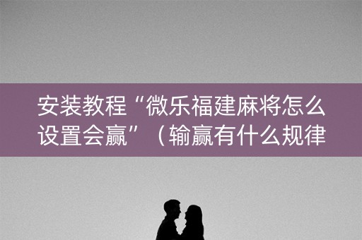 安装教程“微乐福建麻将怎么设置会赢”（输赢有什么规律)